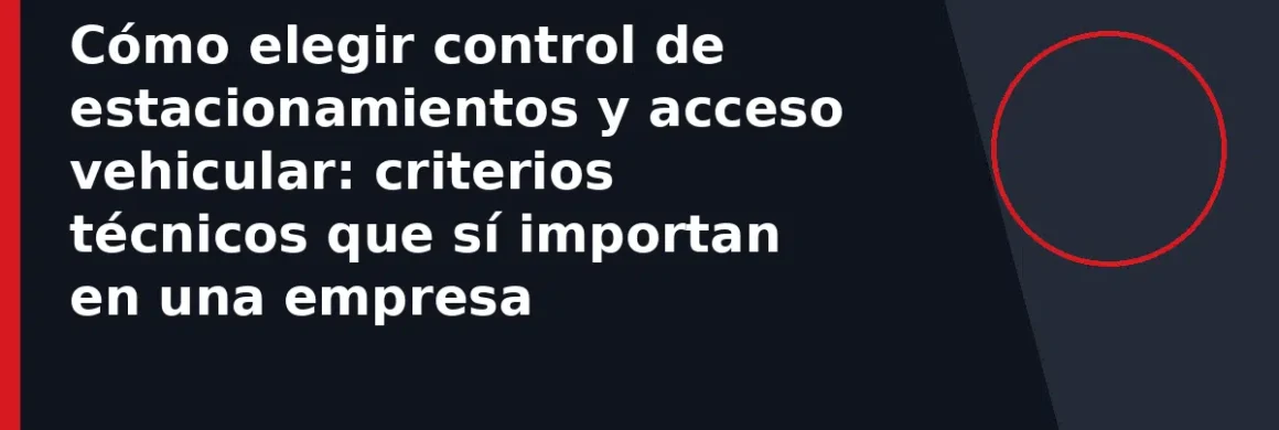 Cómo elegir control de estacionamientos y acceso vehicular: criterios técnicos que sí importan en una empresa