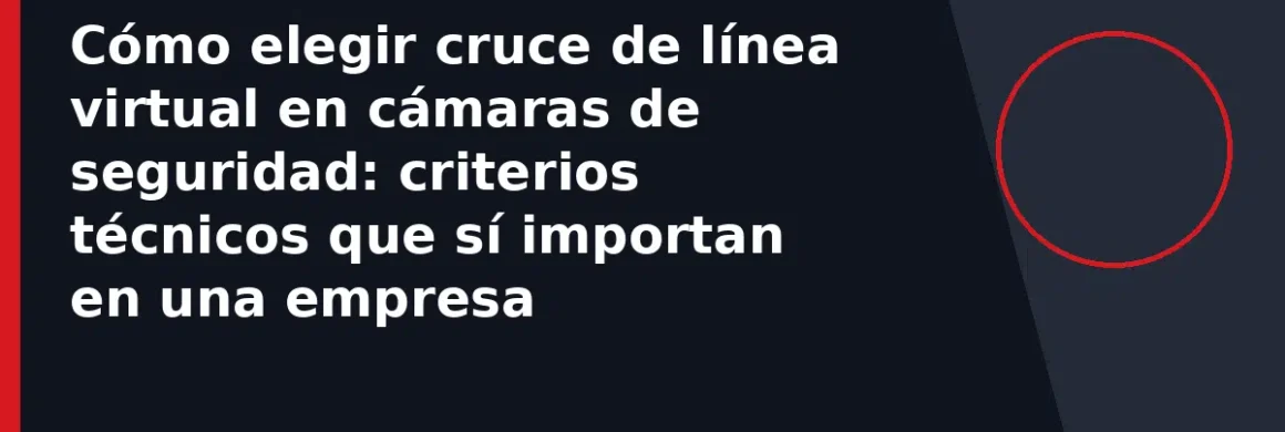 Cómo elegir cruce de línea virtual en cámaras de seguridad: criterios técnicos que sí importan en una empresa