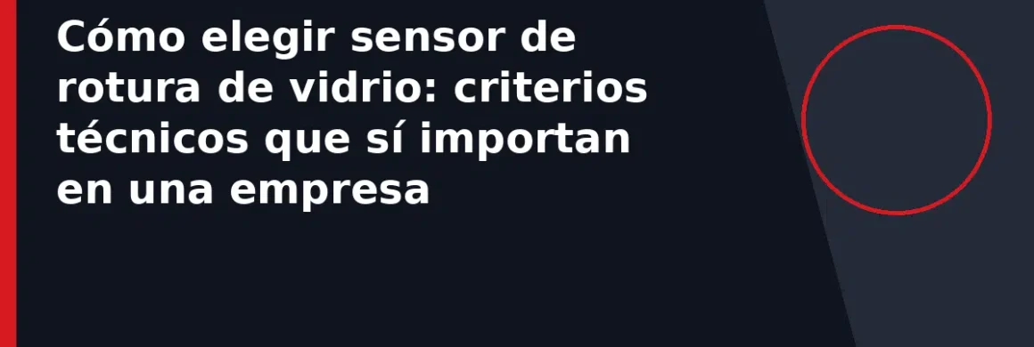 Cómo elegir sensor de rotura de vidrio: criterios técnicos que sí importan en una empresa
