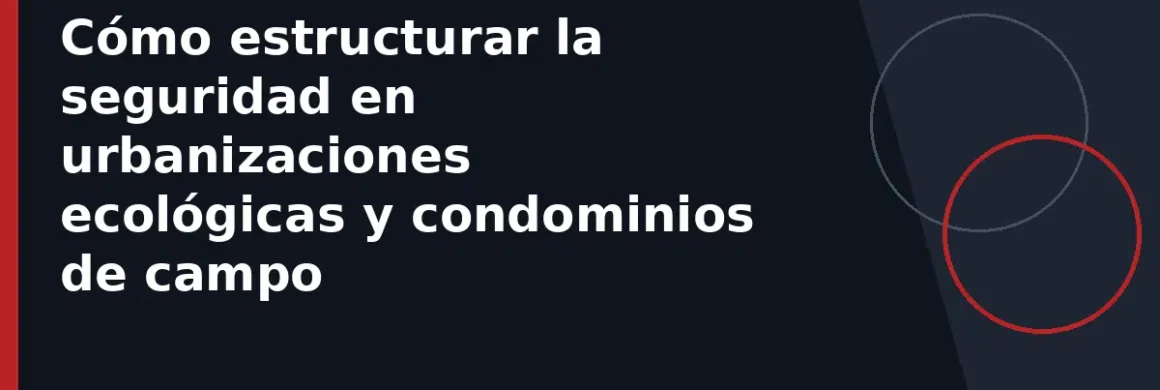 Cómo estructurar la seguridad en urbanizaciones ecológicas y condominios de campo