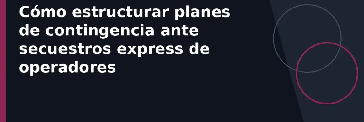 Cómo estructurar planes de contingencia ante secuestros express de operadores