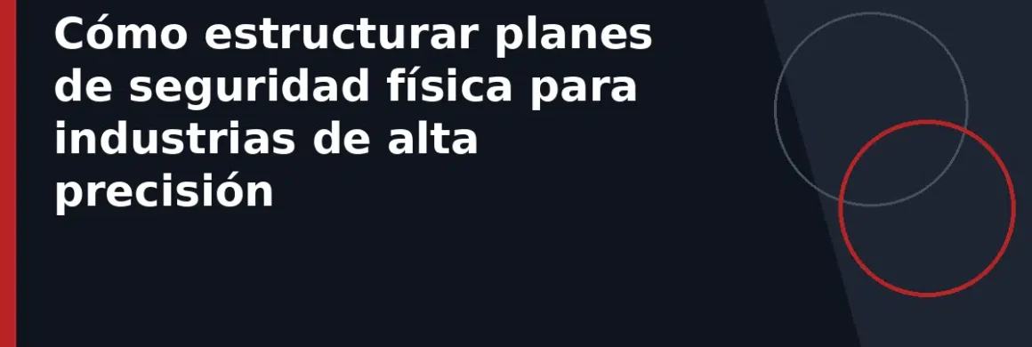 Cómo estructurar planes de seguridad física para industrias de alta precisión