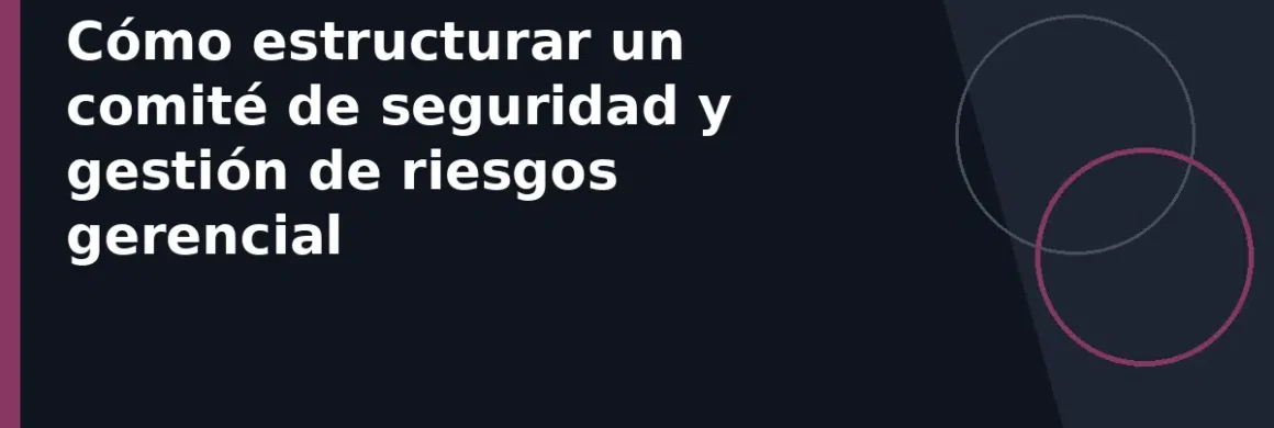 Cómo estructurar un comité de seguridad y gestión de riesgos gerencial