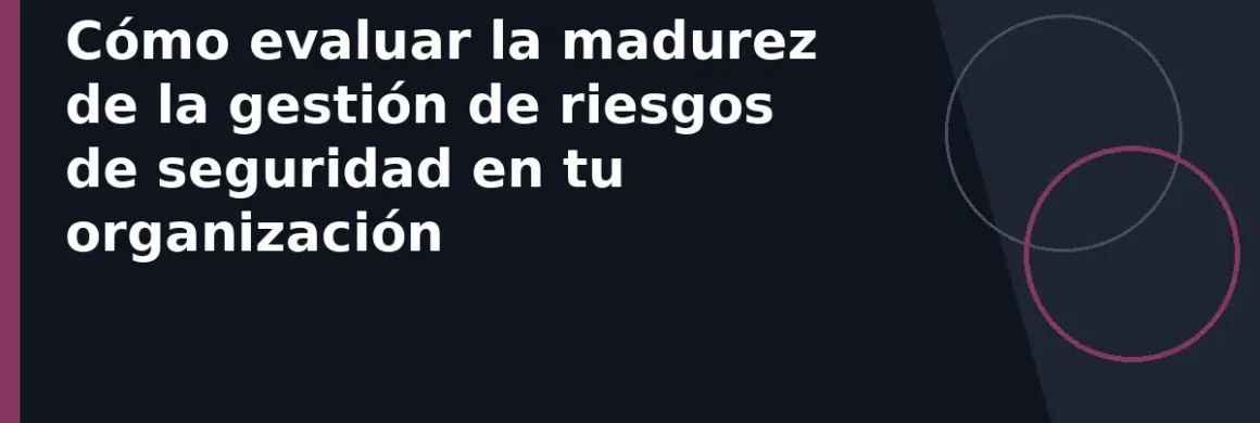 Cómo evaluar la madurez de la gestión de riesgos de seguridad en tu organización