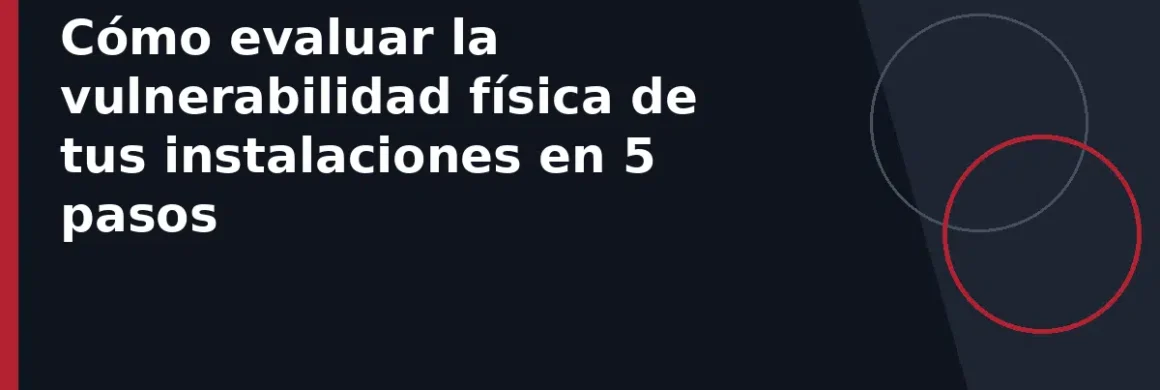 Cómo evaluar la vulnerabilidad física de tus instalaciones en 5 pasos