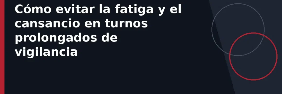 Cómo evitar la fatiga y el cansancio en turnos prolongados de vigilancia