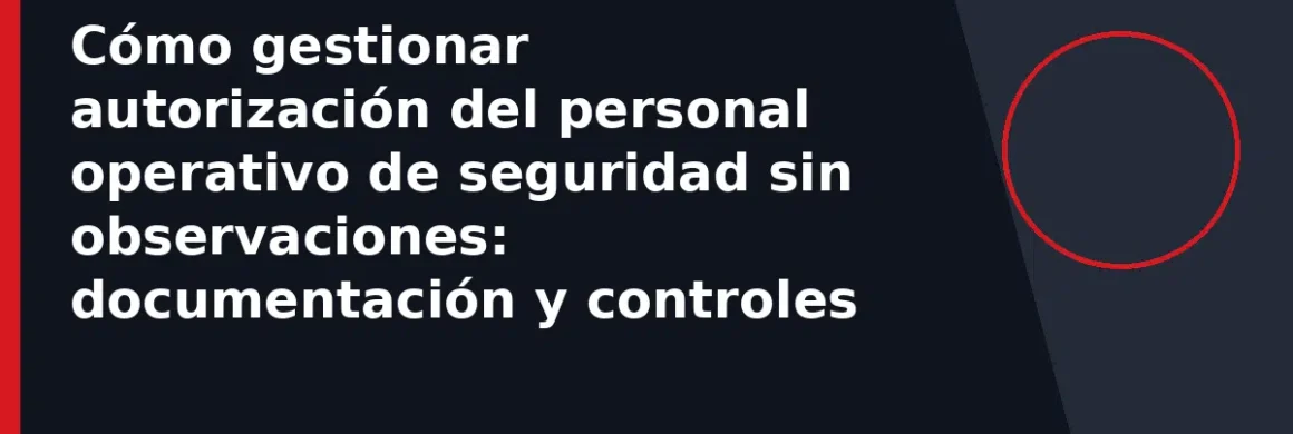 Cómo gestionar autorización del personal operativo de seguridad sin observaciones: documentación y controles