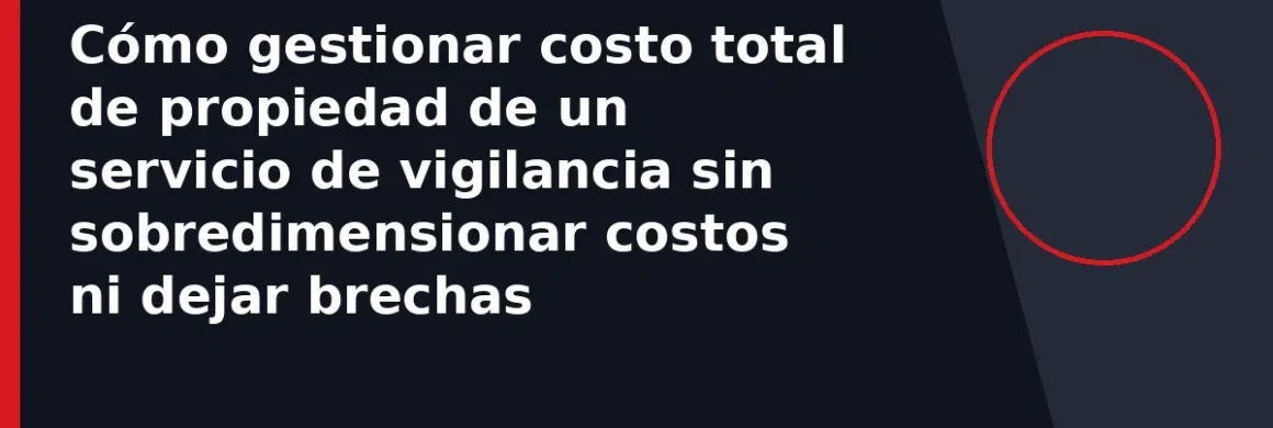 Cómo gestionar costo total de propiedad de un servicio de vigilancia sin sobredimensionar costos ni dejar brechas