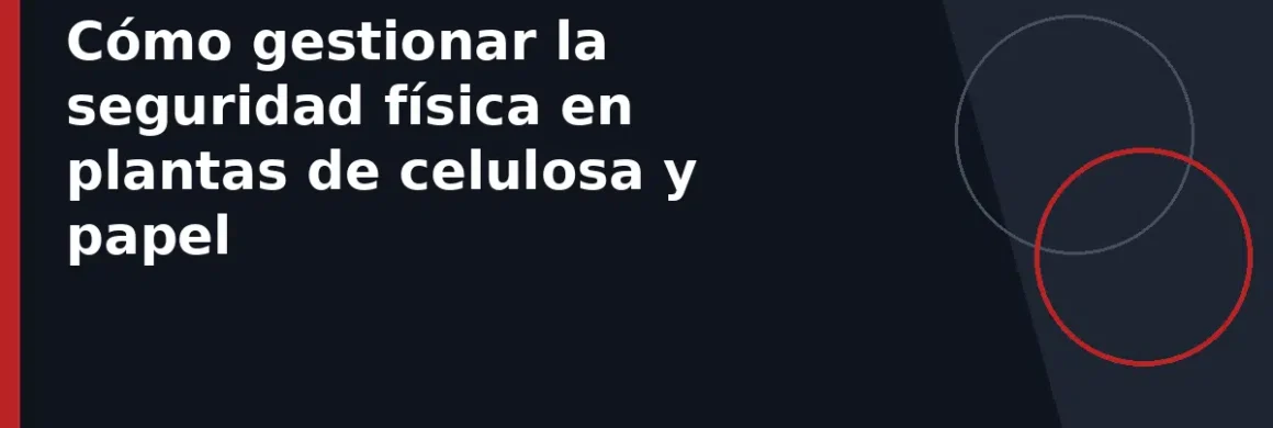 Cómo gestionar la seguridad física en plantas de celulosa y papel