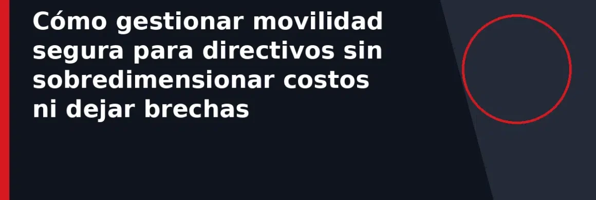 Cómo gestionar movilidad segura para directivos sin sobredimensionar costos ni dejar brechas