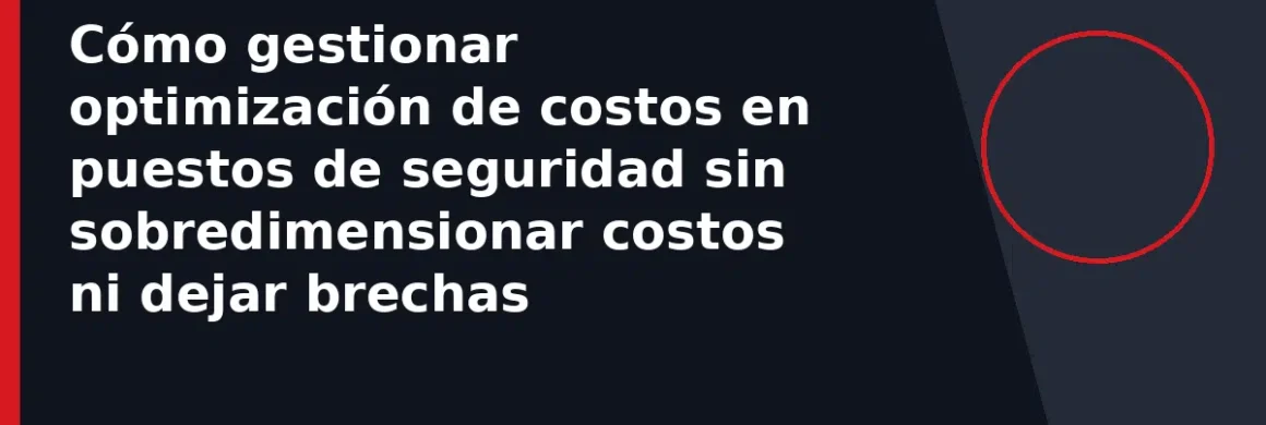 Cómo gestionar optimización de costos en puestos de seguridad sin sobredimensionar costos ni dejar brechas