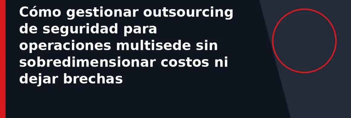 Cómo gestionar outsourcing de seguridad para operaciones multisede sin sobredimensionar costos ni dejar brechas