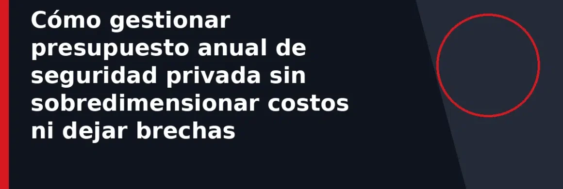 Cómo gestionar presupuesto anual de seguridad privada sin sobredimensionar costos ni dejar brechas