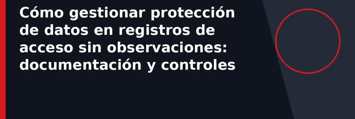 Cómo gestionar protección de datos en registros de acceso sin observaciones: documentación y controles