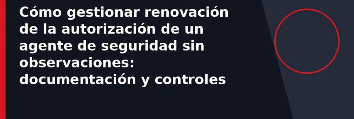 Cómo gestionar renovación de la autorización de un agente de seguridad sin observaciones: documentación y controles