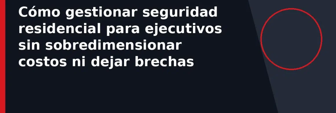 Cómo gestionar seguridad residencial para ejecutivos sin sobredimensionar costos ni dejar brechas