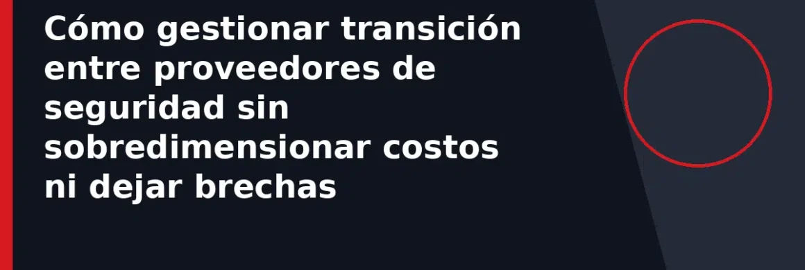 Cómo gestionar transición entre proveedores de seguridad sin sobredimensionar costos ni dejar brechas