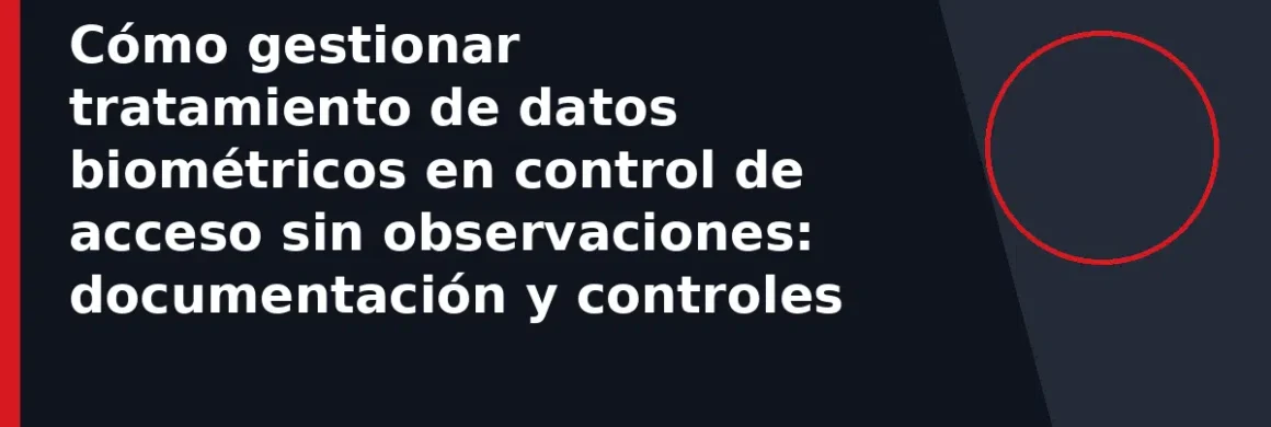 Cómo gestionar tratamiento de datos biométricos en control de acceso sin observaciones: documentación y controles