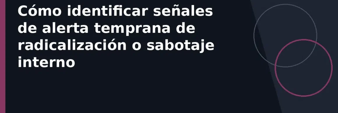 Cómo identificar señales de alerta temprana de radicalización o sabotaje interno