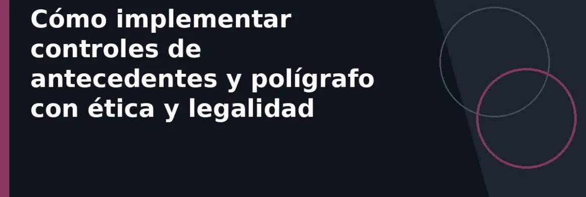 Cómo implementar controles de antecedentes y polígrafo con ética y legalidad
