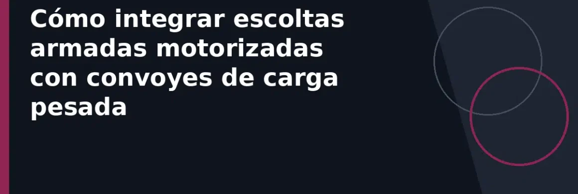 Cómo integrar escoltas armadas motorizadas con convoyes de carga pesada