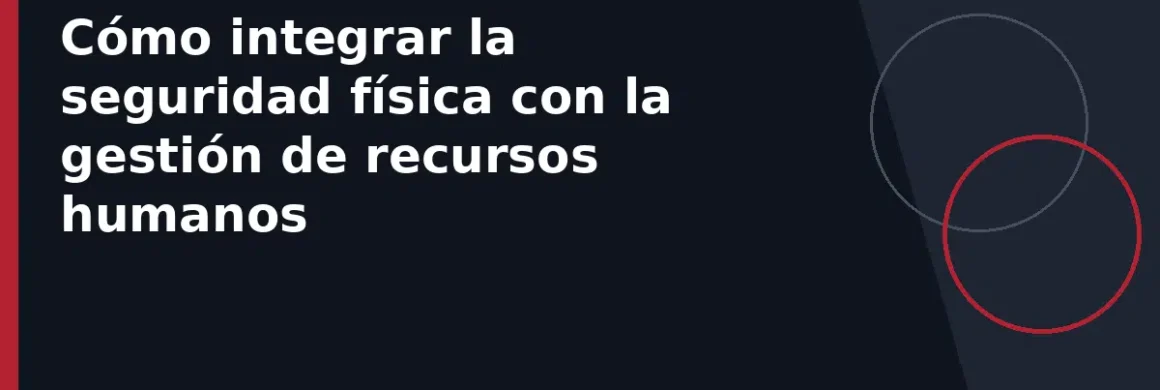 Cómo integrar la seguridad física con la gestión de recursos humanos