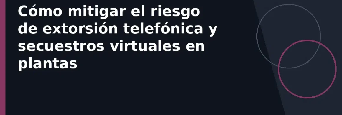 Cómo mitigar el riesgo de extorsión telefónica y secuestros virtuales en plantas