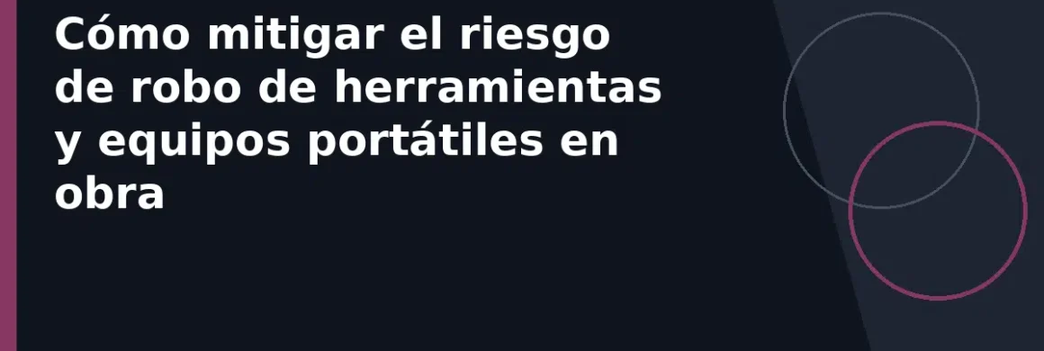 Cómo mitigar el riesgo de robo de herramientas y equipos portátiles en obra