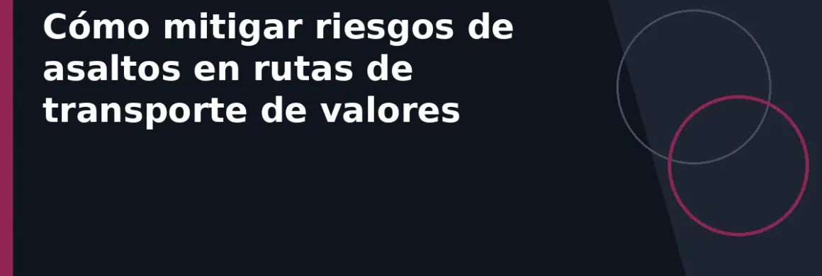 Cómo mitigar riesgos de asaltos en rutas de transporte de valores
