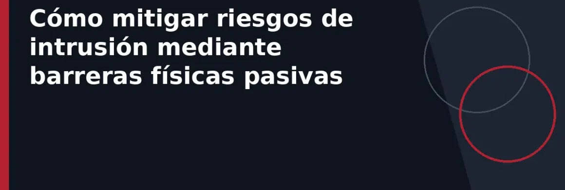 Cómo mitigar riesgos de intrusión mediante barreras físicas pasivas