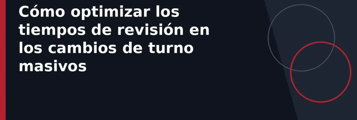 Cómo optimizar los tiempos de revisión en los cambios de turno masivos