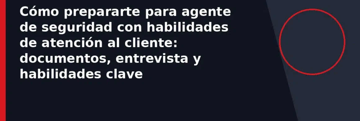 Cómo prepararte para agente de seguridad con habilidades de atención al cliente: documentos, entrevista y habilidades clave