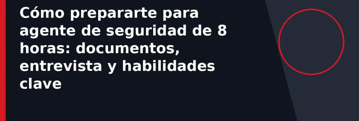 Cómo prepararte para agente de seguridad de 8 horas: documentos, entrevista y habilidades clave