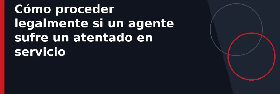 Cómo proceder legalmente si un agente sufre un atentado en servicio
