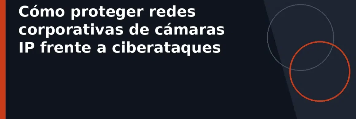 Cómo proteger redes corporativas de cámaras IP frente a ciberataques