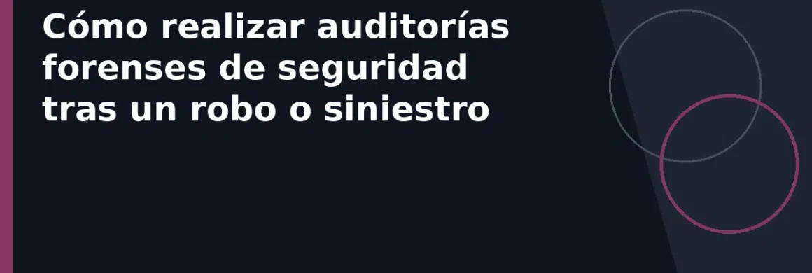 Cómo realizar auditorías forenses de seguridad tras un robo o siniestro