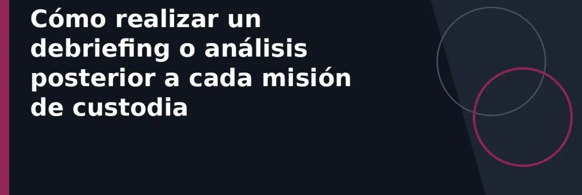 Cómo realizar un debriefing o análisis posterior a cada misión de custodia