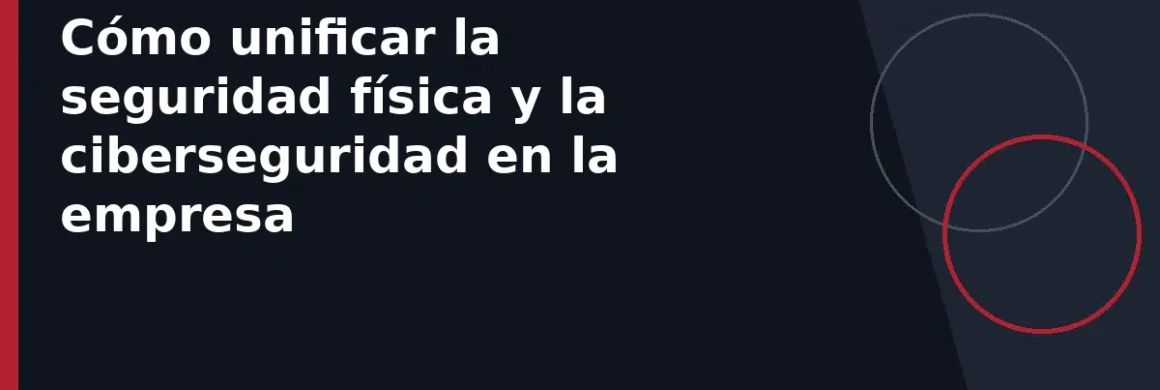 Cómo unificar la seguridad física y la ciberseguridad en la empresa