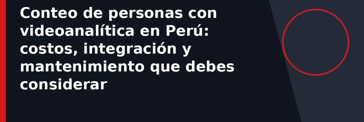 Conteo de personas con videoanalítica en Perú: costos, integración y mantenimiento que debes considerar