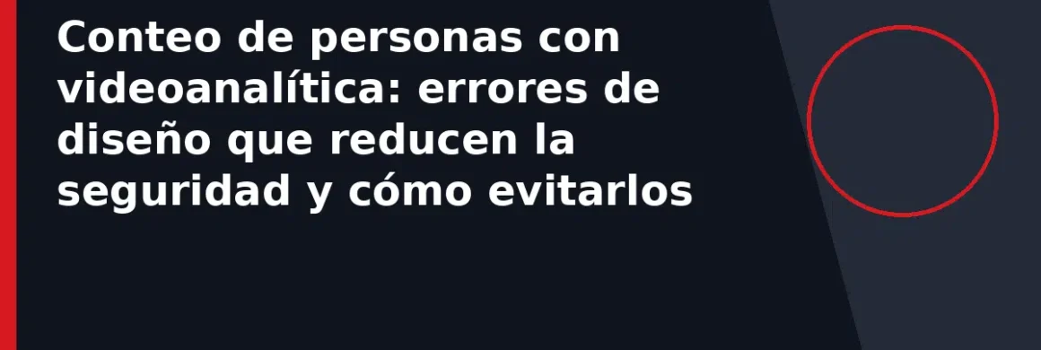 Conteo de personas con videoanalítica: errores de diseño que reducen la seguridad y cómo evitarlos