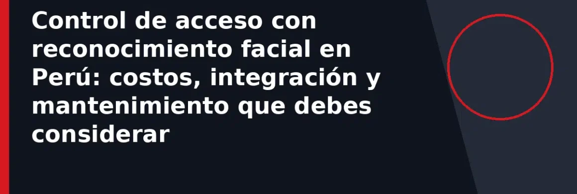 Control de acceso con reconocimiento facial en Perú: costos, integración y mantenimiento que debes considerar