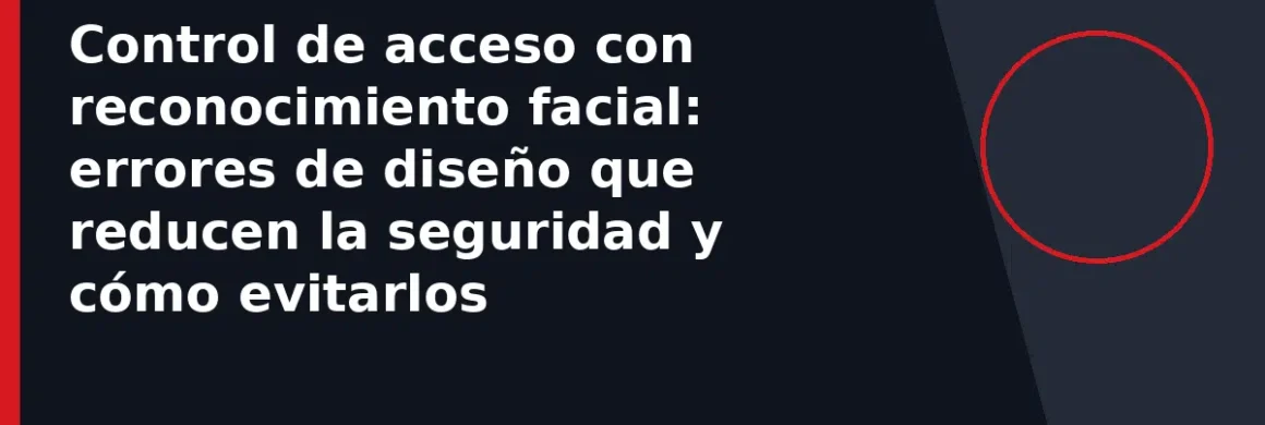 Control de acceso con reconocimiento facial: errores de diseño que reducen la seguridad y cómo evitarlos