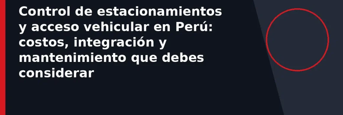 Control de estacionamientos y acceso vehicular en Perú: costos, integración y mantenimiento que debes considerar