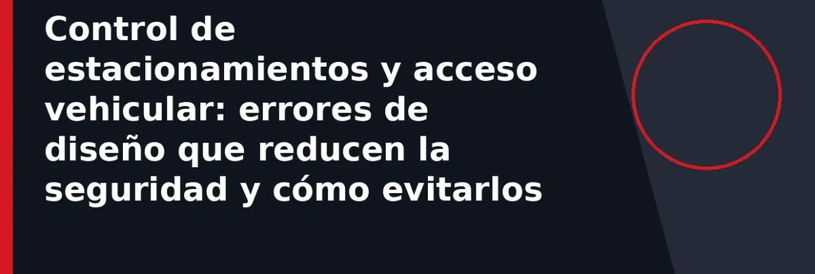 Control de estacionamientos y acceso vehicular: errores de diseño que reducen la seguridad y cómo evitarlos