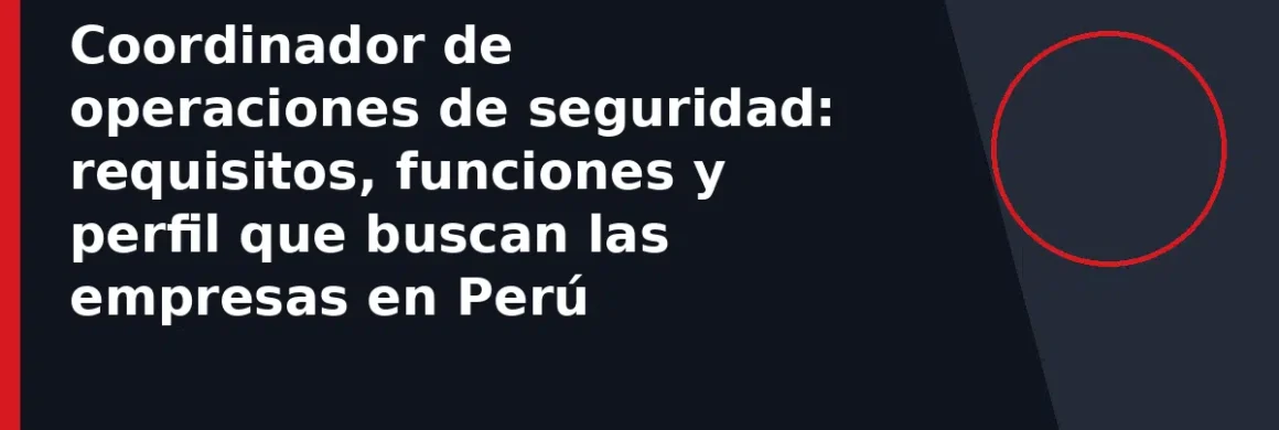 Coordinador de operaciones de seguridad: requisitos, funciones y perfil que buscan las empresas en Perú