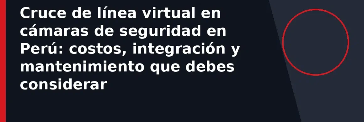 Cruce de línea virtual en cámaras de seguridad en Perú: costos, integración y mantenimiento que debes considerar
