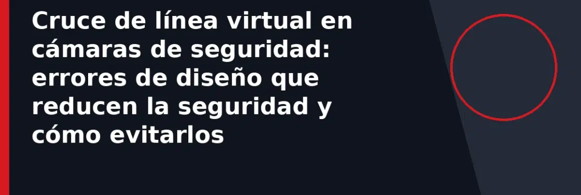Cruce de línea virtual en cámaras de seguridad: errores de diseño que reducen la seguridad y cómo evitarlos