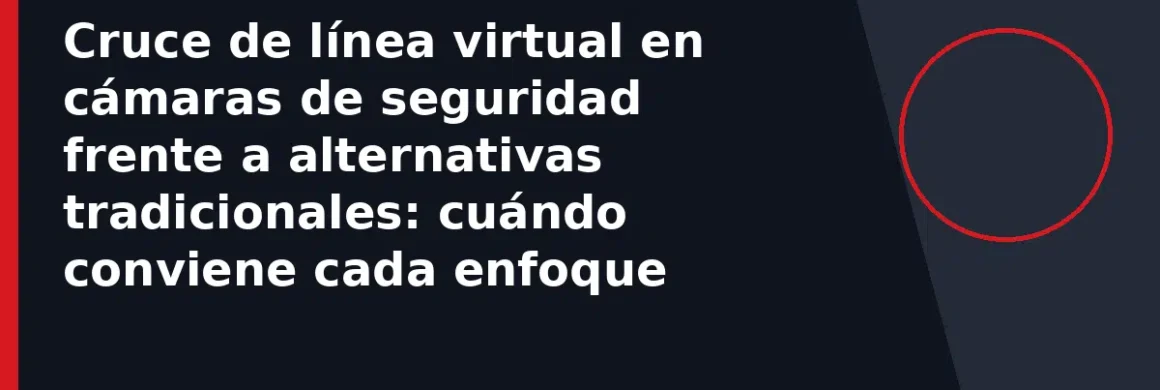 Cruce de línea virtual en cámaras de seguridad frente a alternativas tradicionales: cuándo conviene cada enfoque