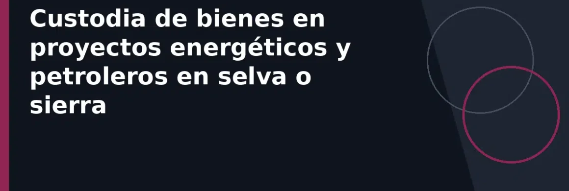 Custodia de bienes en proyectos energéticos y petroleros en selva o sierra