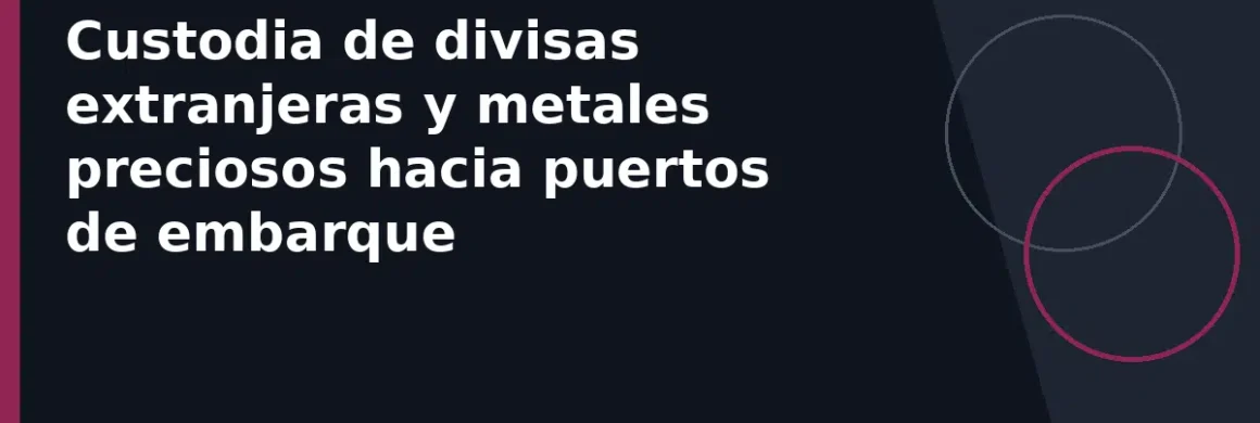 Custodia de divisas extranjeras y metales preciosos hacia puertos de embarque